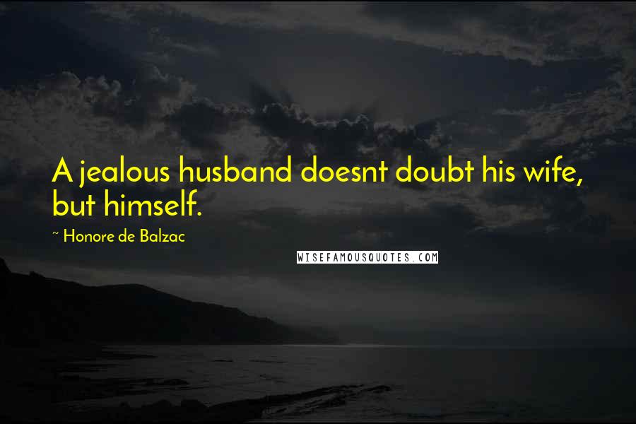Honore De Balzac Quotes: A jealous husband doesnt doubt his wife, but himself.
