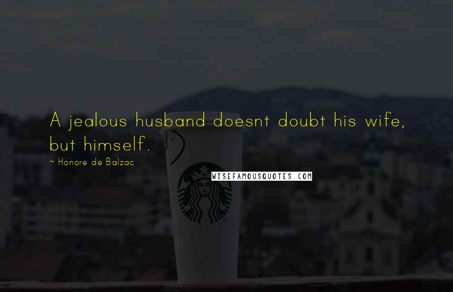 Honore De Balzac Quotes: A jealous husband doesnt doubt his wife, but himself.