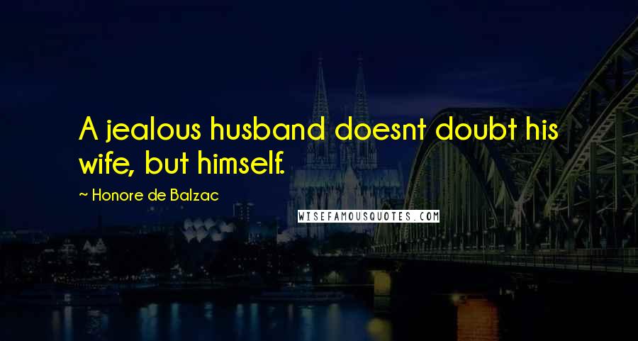 Honore De Balzac Quotes: A jealous husband doesnt doubt his wife, but himself.
