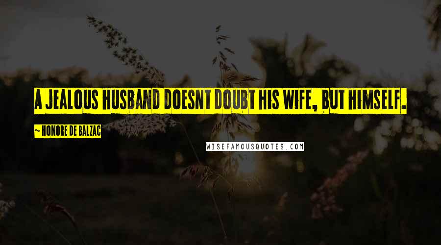Honore De Balzac Quotes: A jealous husband doesnt doubt his wife, but himself.