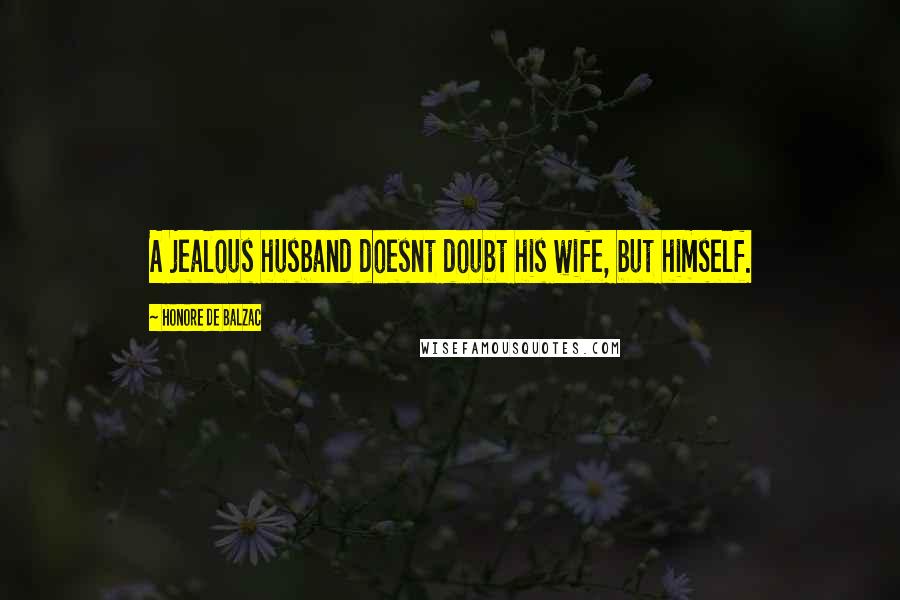 Honore De Balzac Quotes: A jealous husband doesnt doubt his wife, but himself.