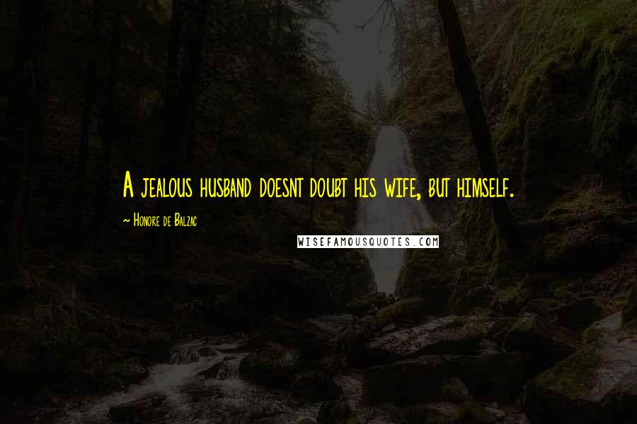Honore De Balzac Quotes: A jealous husband doesnt doubt his wife, but himself.