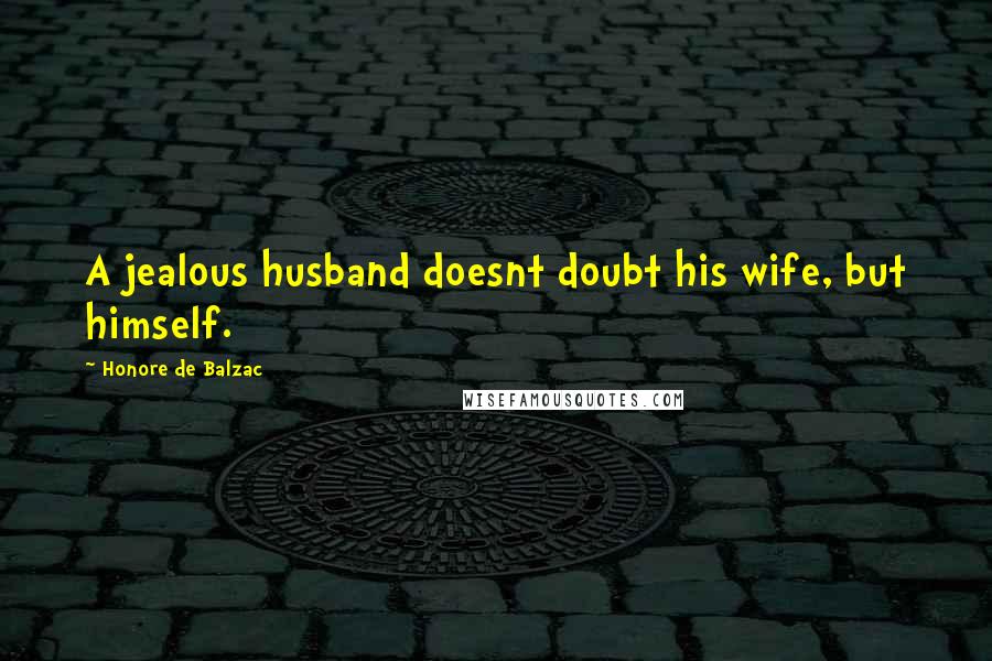 Honore De Balzac Quotes: A jealous husband doesnt doubt his wife, but himself.