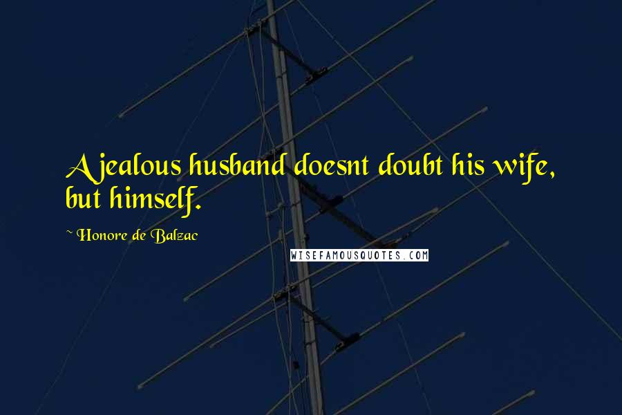 Honore De Balzac Quotes: A jealous husband doesnt doubt his wife, but himself.