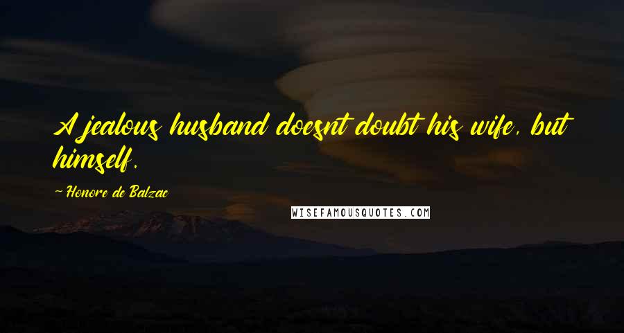 Honore De Balzac Quotes: A jealous husband doesnt doubt his wife, but himself.