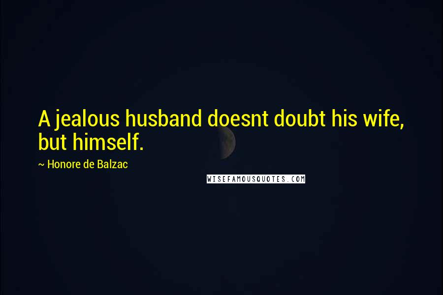Honore De Balzac Quotes: A jealous husband doesnt doubt his wife, but himself.