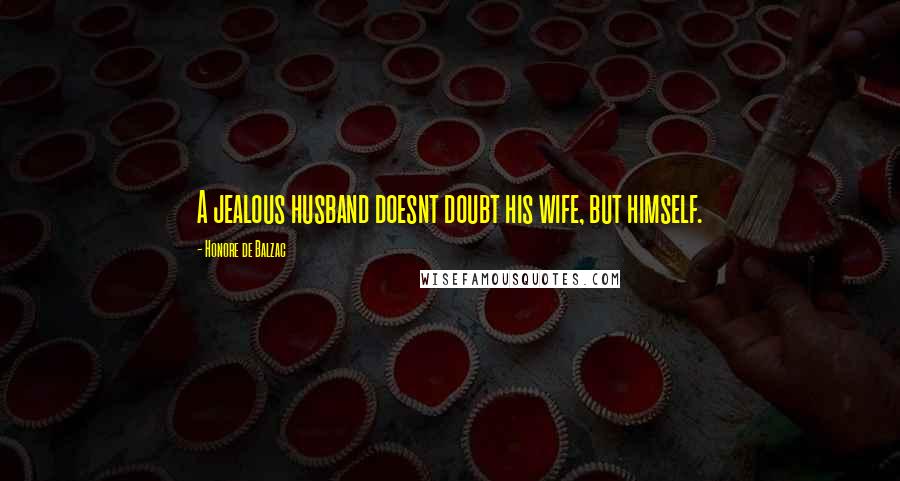 Honore De Balzac Quotes: A jealous husband doesnt doubt his wife, but himself.