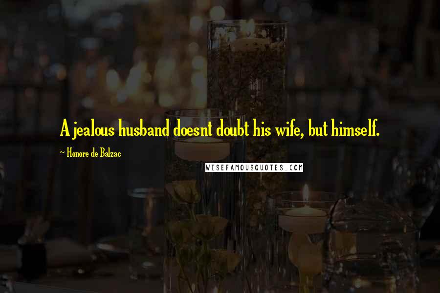 Honore De Balzac Quotes: A jealous husband doesnt doubt his wife, but himself.