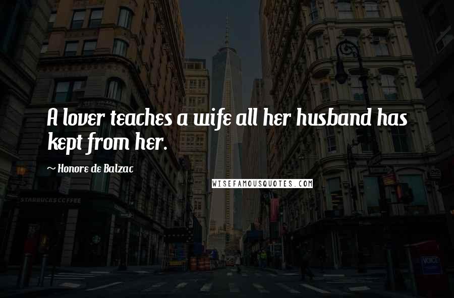 Honore De Balzac Quotes: A lover teaches a wife all her husband has kept from her.