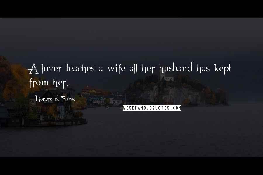 Honore De Balzac Quotes: A lover teaches a wife all her husband has kept from her.