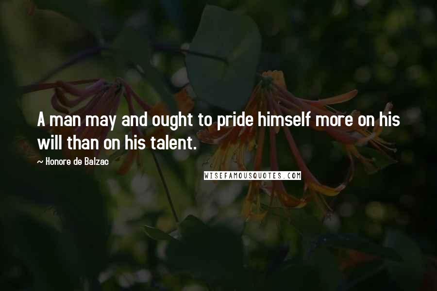 Honore De Balzac Quotes: A man may and ought to pride himself more on his will than on his talent.
