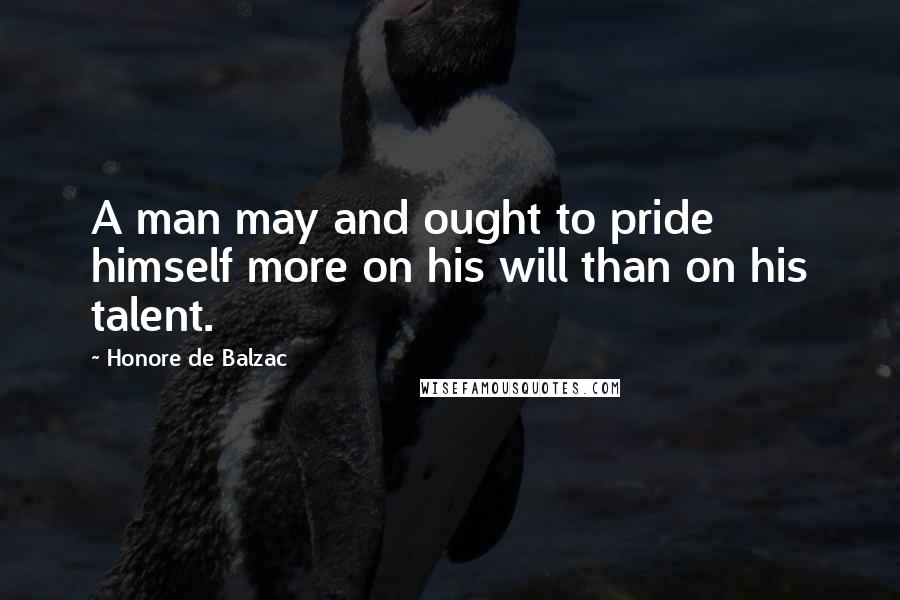 Honore De Balzac Quotes: A man may and ought to pride himself more on his will than on his talent.