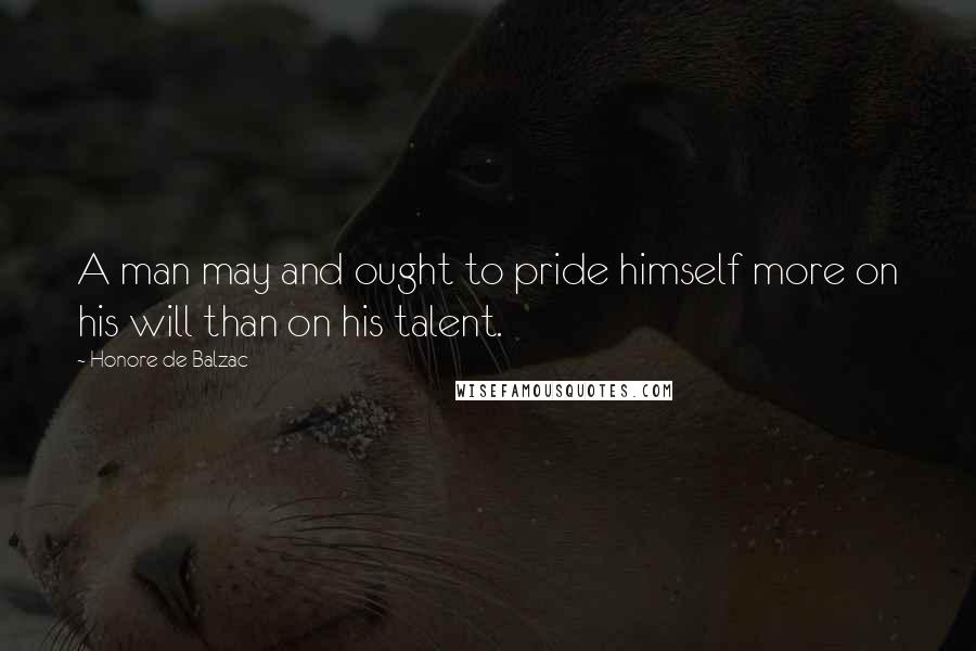 Honore De Balzac Quotes: A man may and ought to pride himself more on his will than on his talent.