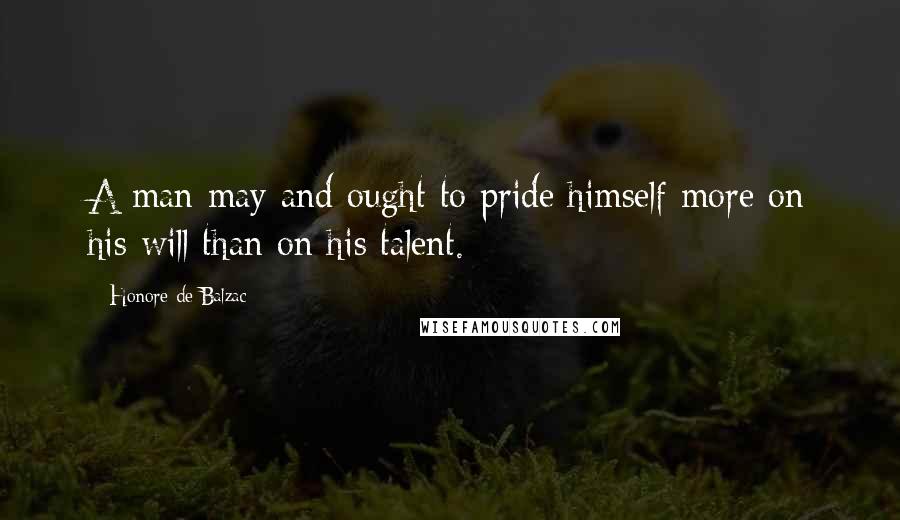 Honore De Balzac Quotes: A man may and ought to pride himself more on his will than on his talent.