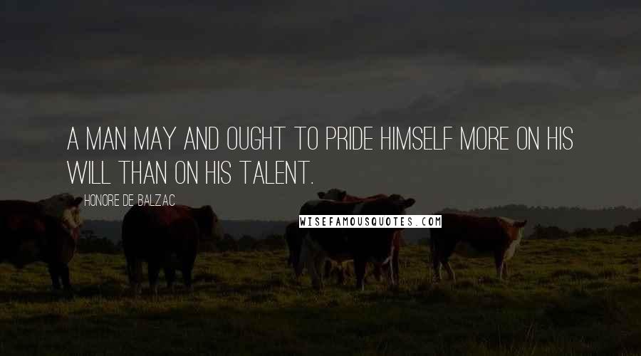 Honore De Balzac Quotes: A man may and ought to pride himself more on his will than on his talent.
