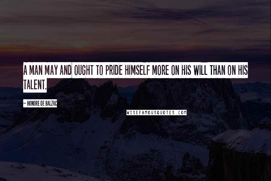 Honore De Balzac Quotes: A man may and ought to pride himself more on his will than on his talent.