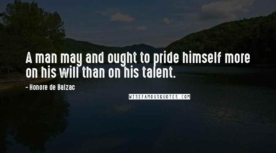 Honore De Balzac Quotes: A man may and ought to pride himself more on his will than on his talent.