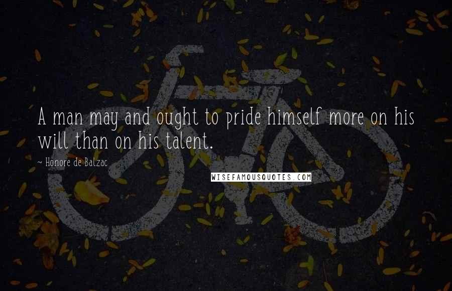 Honore De Balzac Quotes: A man may and ought to pride himself more on his will than on his talent.