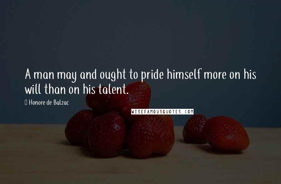 Honore De Balzac Quotes: A man may and ought to pride himself more on his will than on his talent.