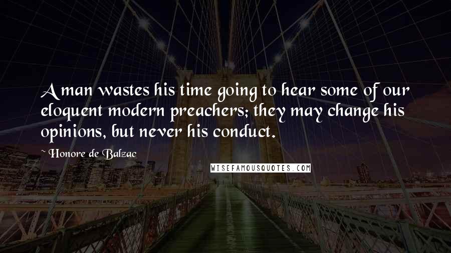 Honore De Balzac Quotes: A man wastes his time going to hear some of our eloquent modern preachers; they may change his opinions, but never his conduct.