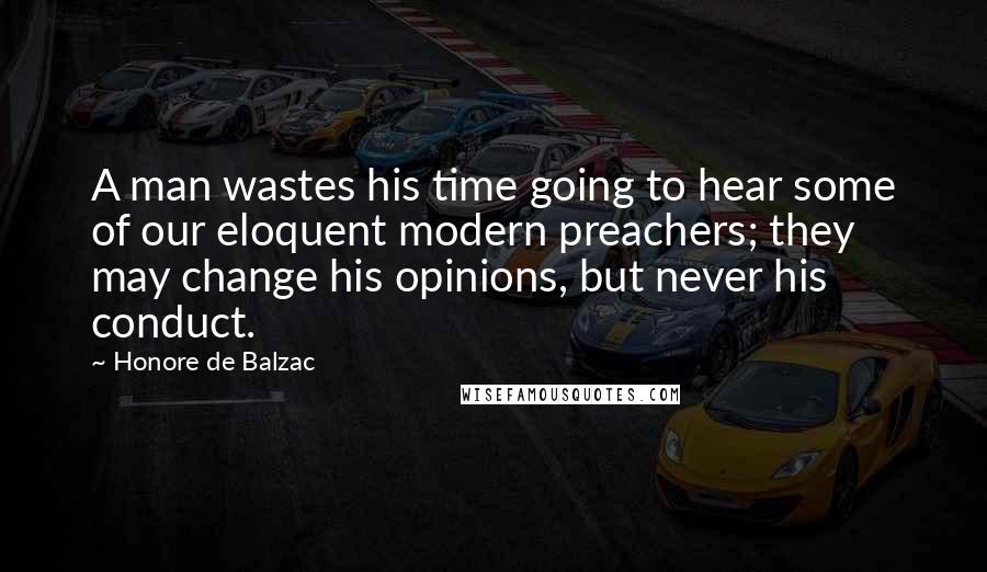 Honore De Balzac Quotes: A man wastes his time going to hear some of our eloquent modern preachers; they may change his opinions, but never his conduct.