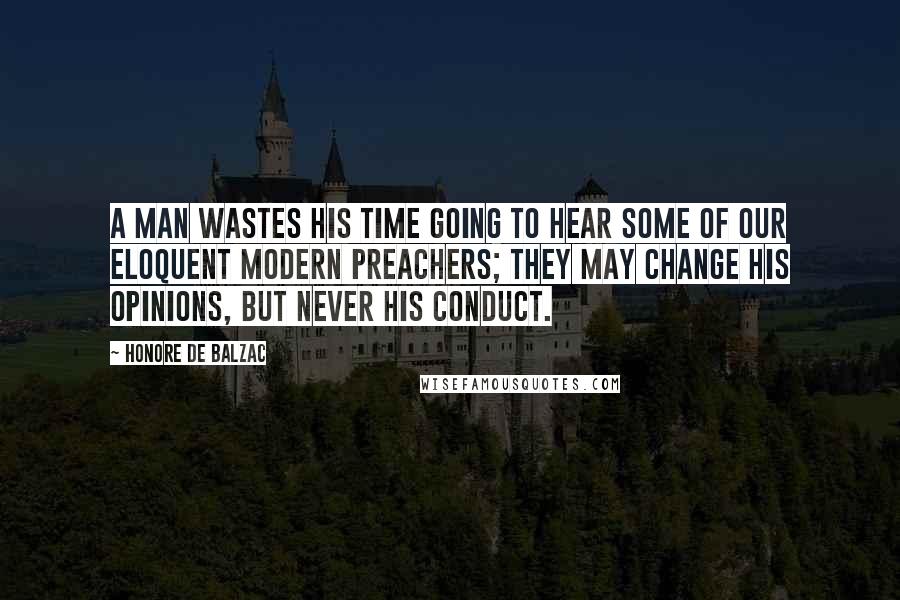 Honore De Balzac Quotes: A man wastes his time going to hear some of our eloquent modern preachers; they may change his opinions, but never his conduct.