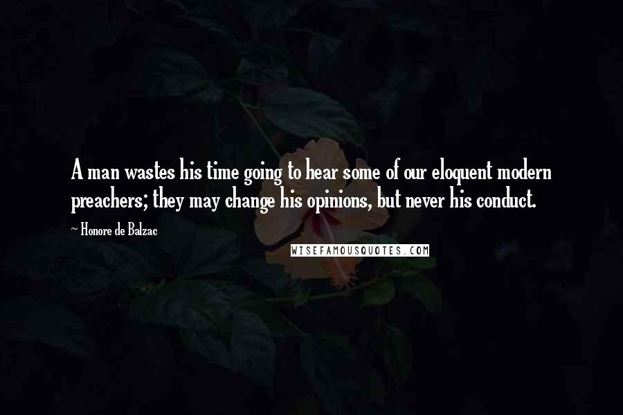 Honore De Balzac Quotes: A man wastes his time going to hear some of our eloquent modern preachers; they may change his opinions, but never his conduct.
