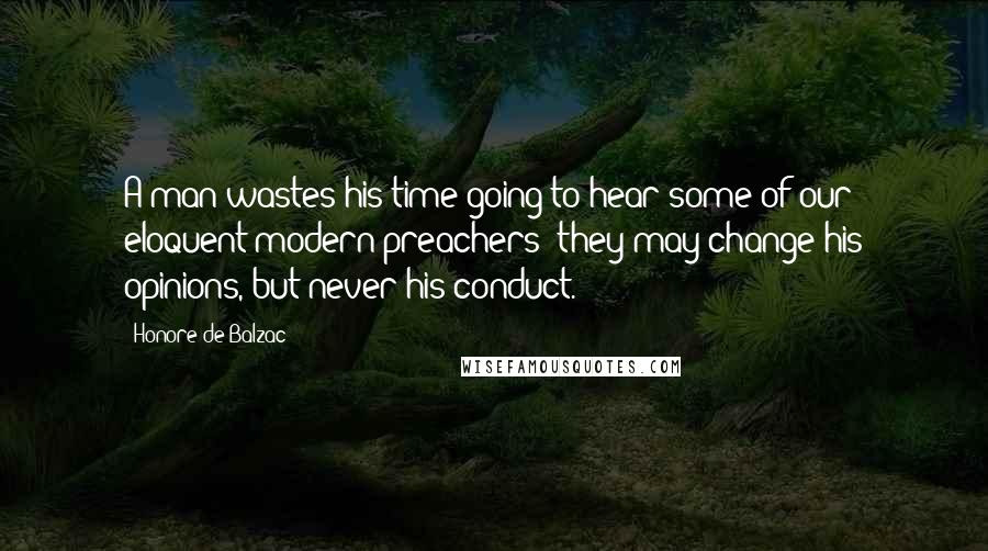 Honore De Balzac Quotes: A man wastes his time going to hear some of our eloquent modern preachers; they may change his opinions, but never his conduct.