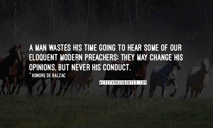 Honore De Balzac Quotes: A man wastes his time going to hear some of our eloquent modern preachers; they may change his opinions, but never his conduct.