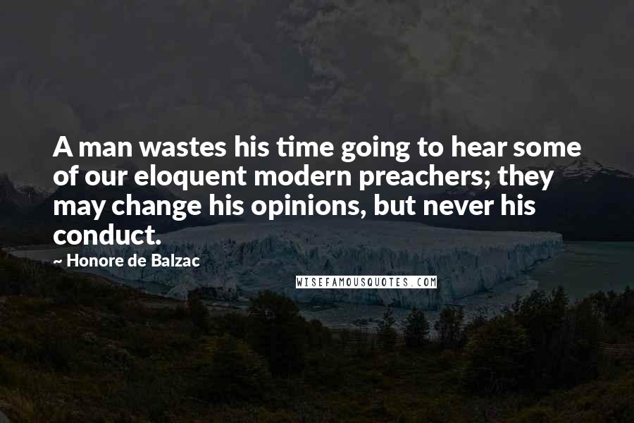 Honore De Balzac Quotes: A man wastes his time going to hear some of our eloquent modern preachers; they may change his opinions, but never his conduct.