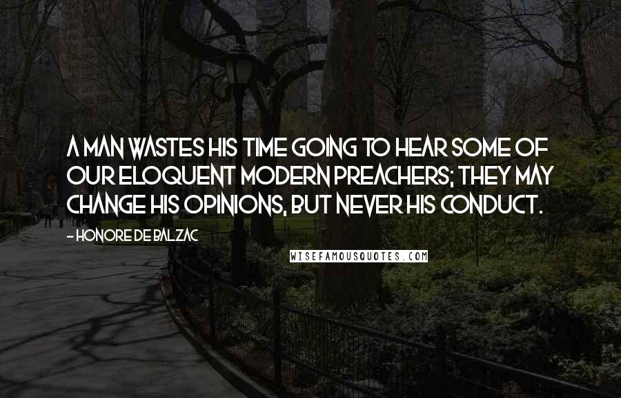 Honore De Balzac Quotes: A man wastes his time going to hear some of our eloquent modern preachers; they may change his opinions, but never his conduct.