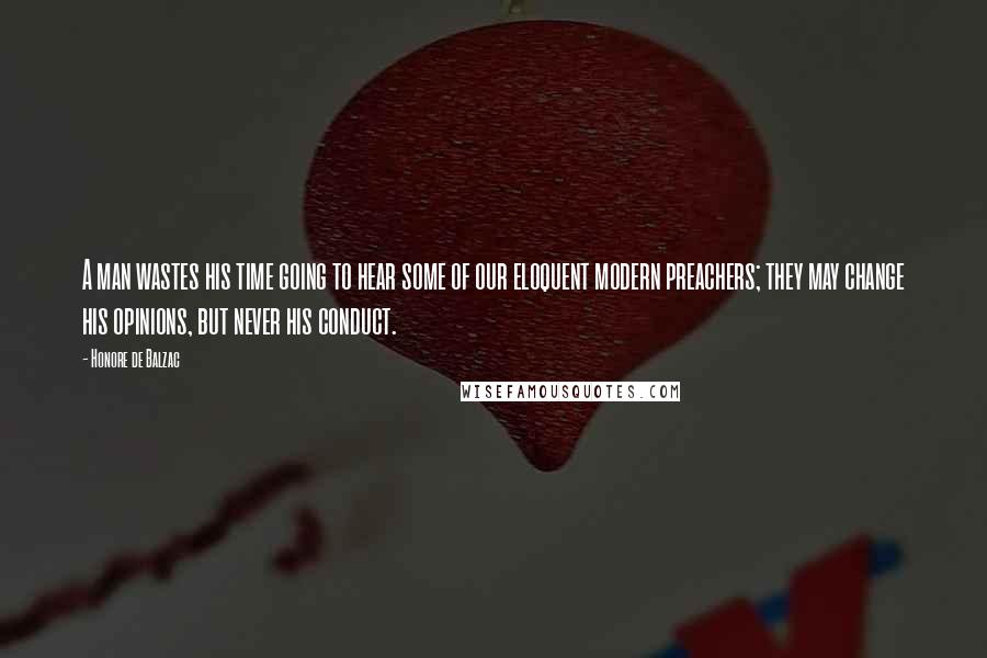 Honore De Balzac Quotes: A man wastes his time going to hear some of our eloquent modern preachers; they may change his opinions, but never his conduct.