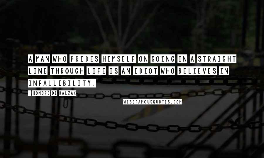 Honore De Balzac Quotes: A man who prides himself on going in a straight line through life is an idiot who believes in infallibility.