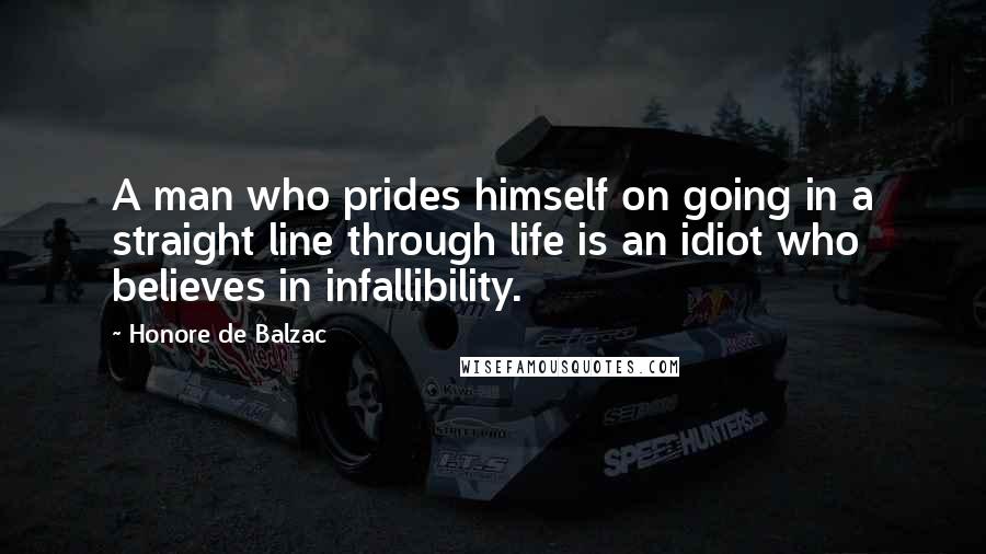 Honore De Balzac Quotes: A man who prides himself on going in a straight line through life is an idiot who believes in infallibility.