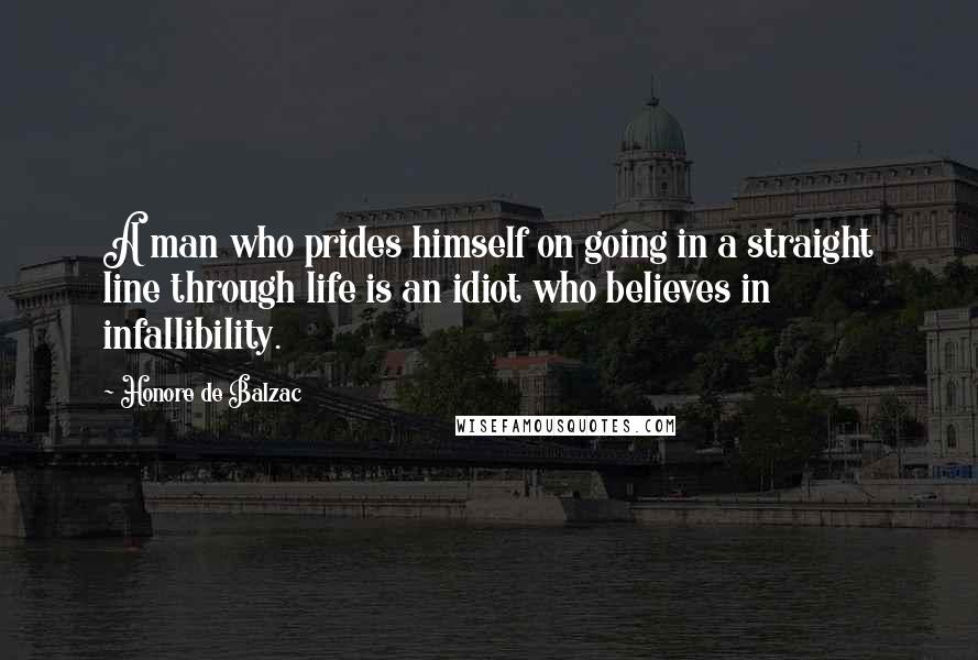 Honore De Balzac Quotes: A man who prides himself on going in a straight line through life is an idiot who believes in infallibility.