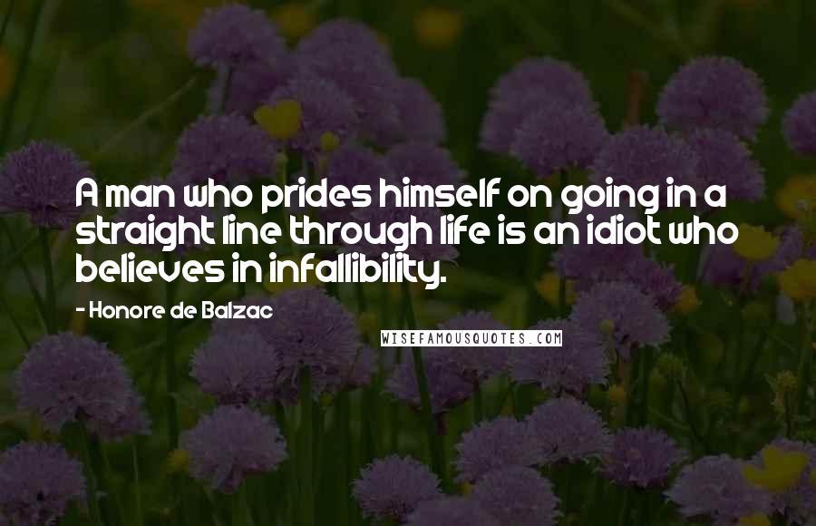 Honore De Balzac Quotes: A man who prides himself on going in a straight line through life is an idiot who believes in infallibility.