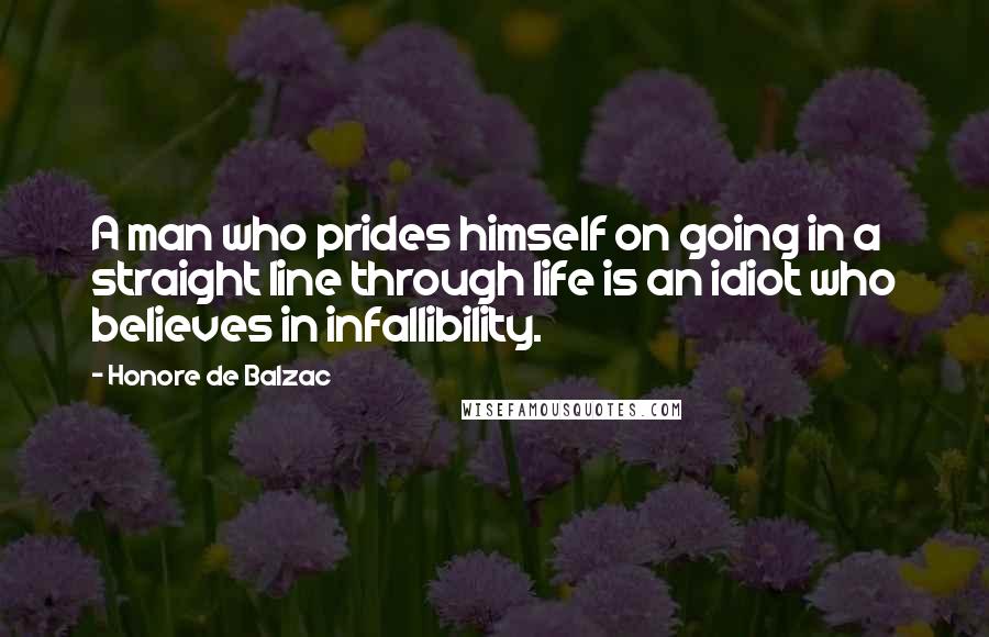 Honore De Balzac Quotes: A man who prides himself on going in a straight line through life is an idiot who believes in infallibility.