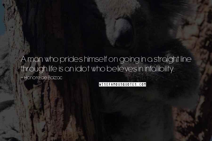 Honore De Balzac Quotes: A man who prides himself on going in a straight line through life is an idiot who believes in infallibility.