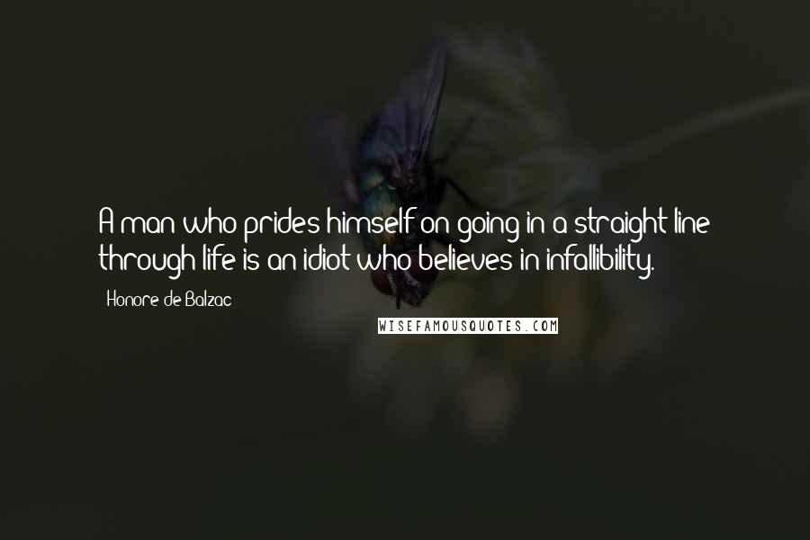 Honore De Balzac Quotes: A man who prides himself on going in a straight line through life is an idiot who believes in infallibility.