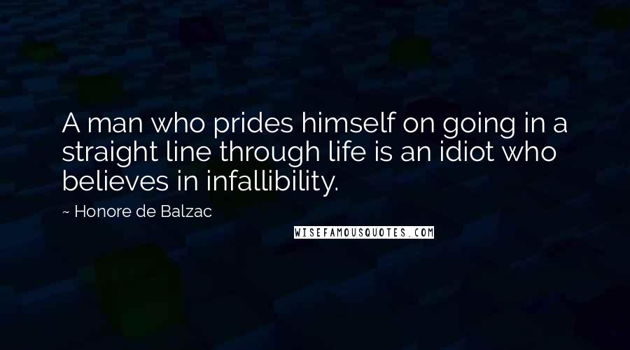 Honore De Balzac Quotes: A man who prides himself on going in a straight line through life is an idiot who believes in infallibility.