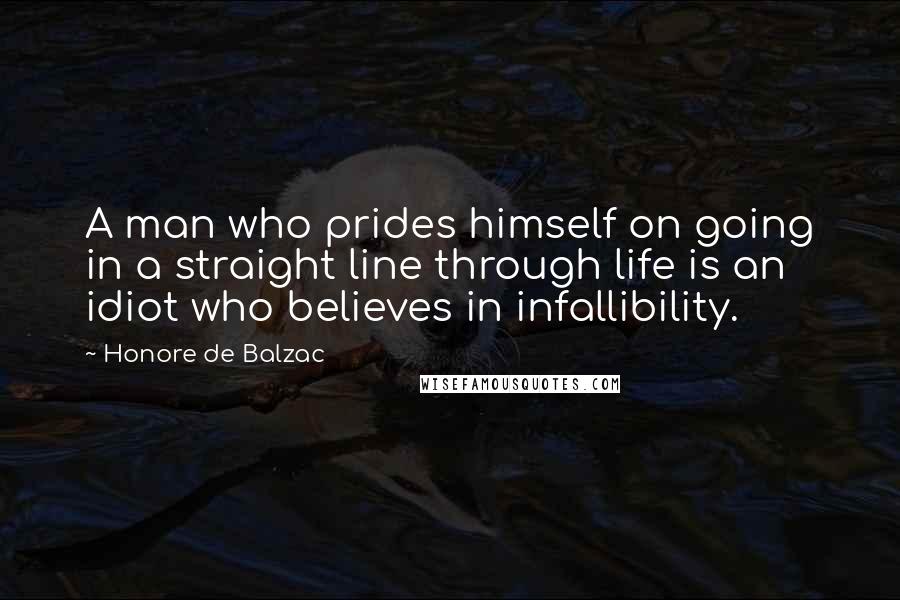 Honore De Balzac Quotes: A man who prides himself on going in a straight line through life is an idiot who believes in infallibility.