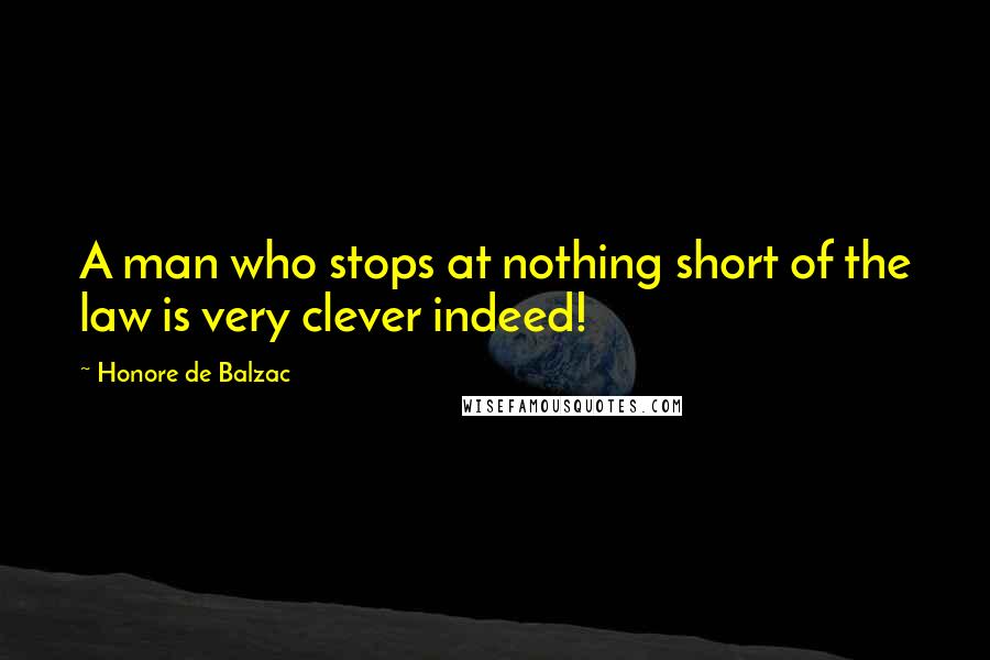 Honore De Balzac Quotes: A man who stops at nothing short of the law is very clever indeed!