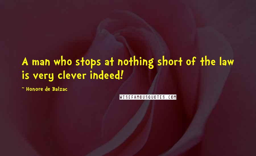 Honore De Balzac Quotes: A man who stops at nothing short of the law is very clever indeed!