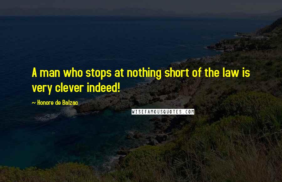 Honore De Balzac Quotes: A man who stops at nothing short of the law is very clever indeed!