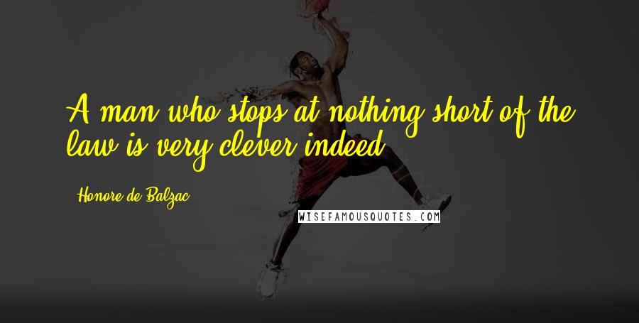 Honore De Balzac Quotes: A man who stops at nothing short of the law is very clever indeed!
