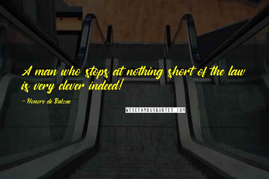 Honore De Balzac Quotes: A man who stops at nothing short of the law is very clever indeed!