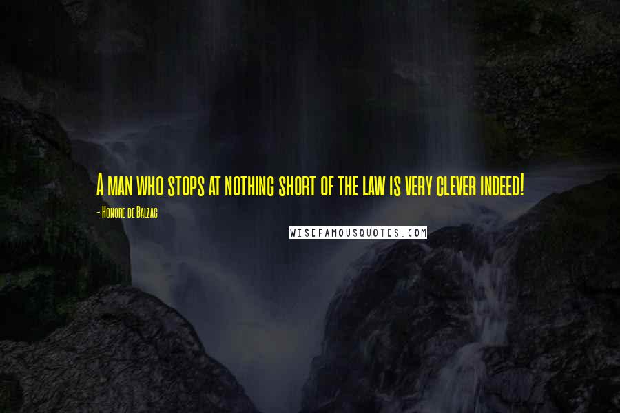 Honore De Balzac Quotes: A man who stops at nothing short of the law is very clever indeed!