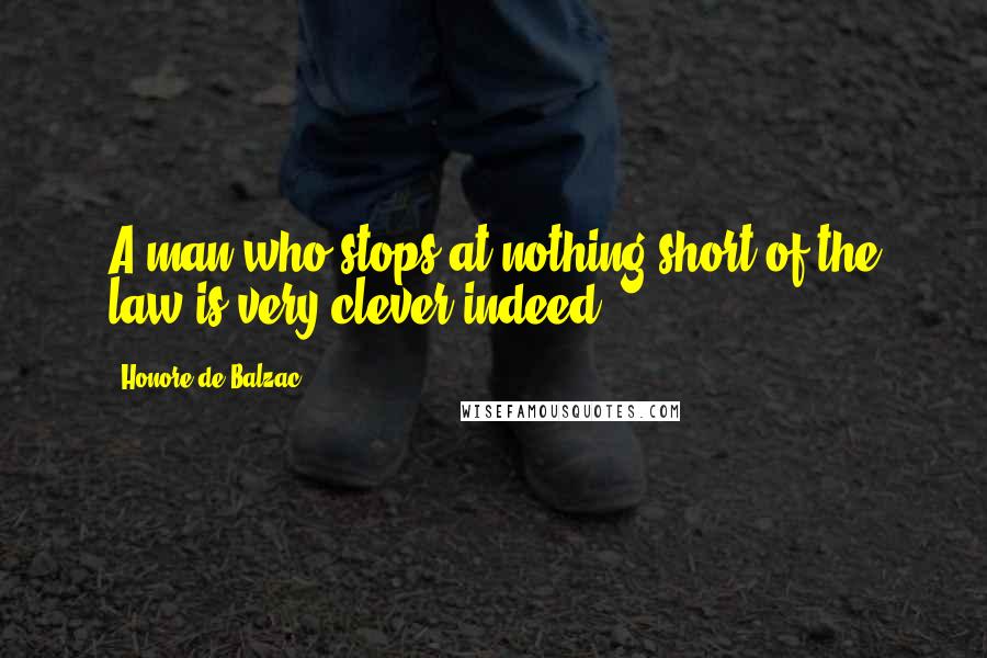 Honore De Balzac Quotes: A man who stops at nothing short of the law is very clever indeed!