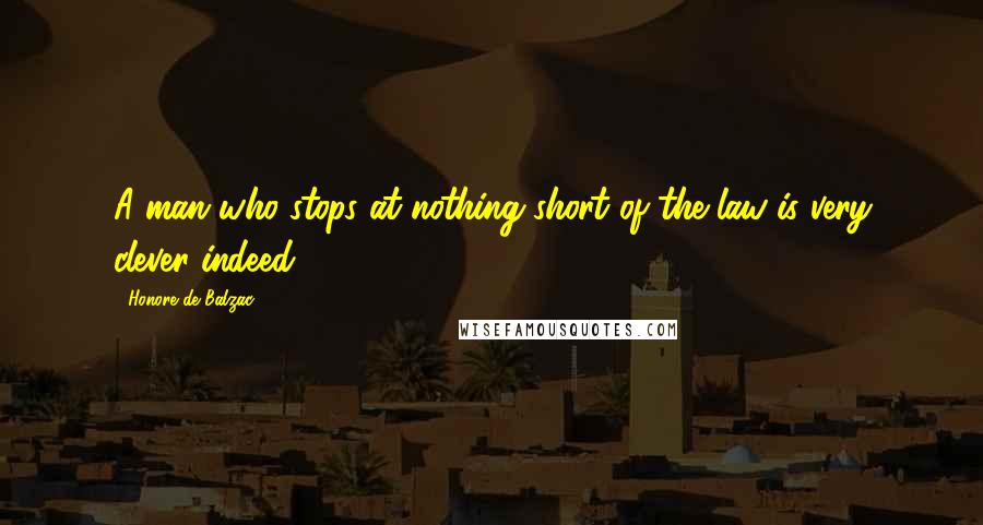 Honore De Balzac Quotes: A man who stops at nothing short of the law is very clever indeed!