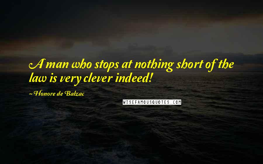 Honore De Balzac Quotes: A man who stops at nothing short of the law is very clever indeed!